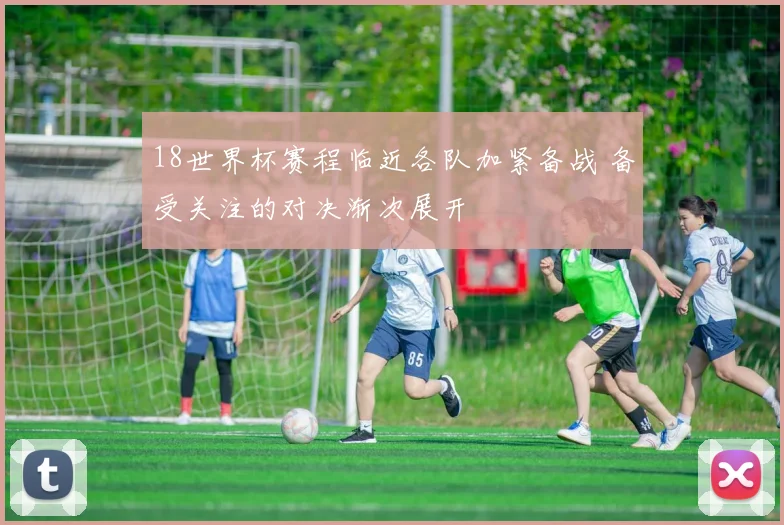18世界杯赛程临近各队加紧备战 备受关注的对决渐次展开