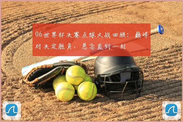 06世界杯决赛点球大战回顾:巅峰对决定胜负,悬念直到一刻