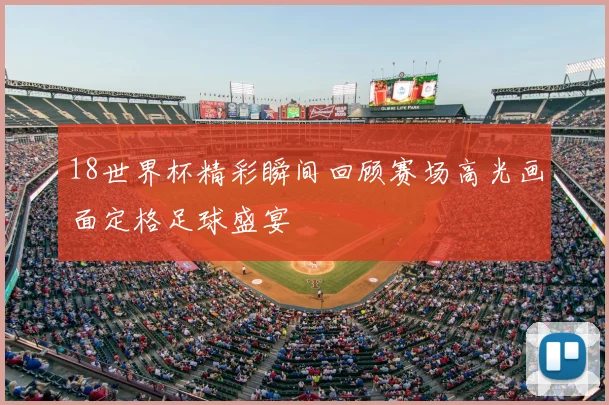 18世界杯精彩瞬间回顾赛场高光画面定格足球盛宴