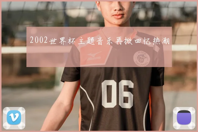 2002世界杯主题音乐再掀回忆热潮