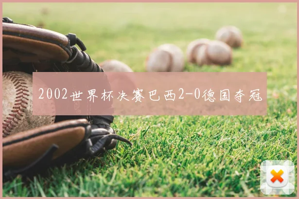 2002世界杯决赛巴西2-0德国夺冠