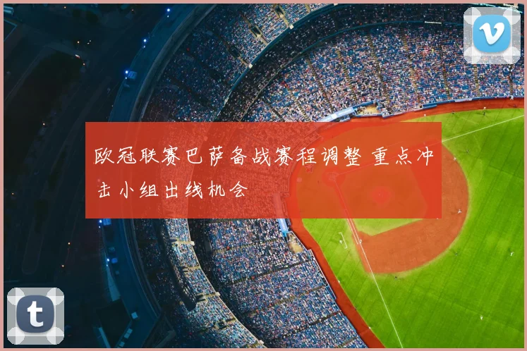欧冠联赛巴萨备战赛程调整 重点冲击小组出线机会