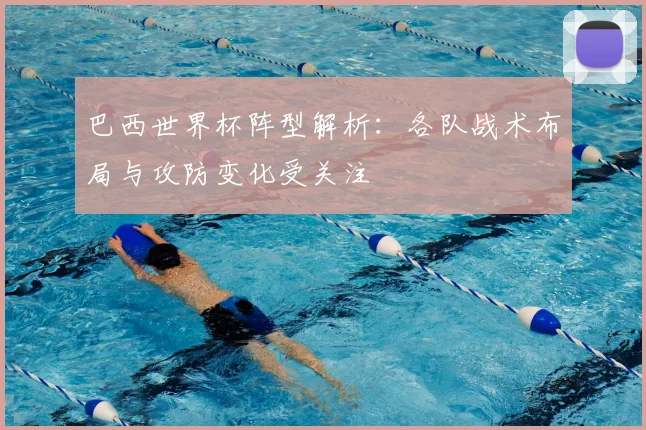 巴西世界杯阵型解析:各队战术布局与攻防变化受关注