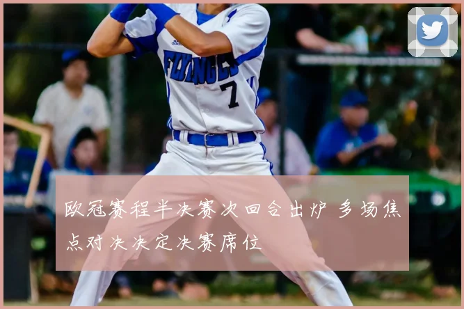 欧冠赛程半决赛次回合出炉 多场焦点对决决定决赛席位