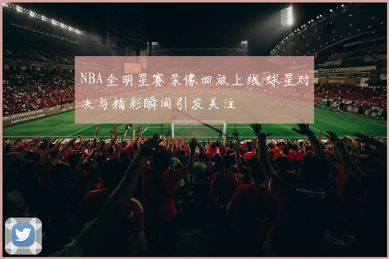 NBA全明星赛录像回放上线 球星对决与精彩瞬间引发关注