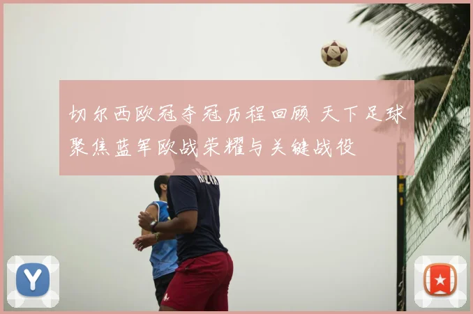 切尔西欧冠夺冠历程回顾 天下足球聚焦蓝军欧战荣耀与关键战役