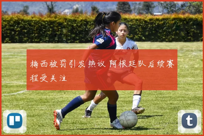梅西被罚引发热议 阿根廷队后续赛程受关注