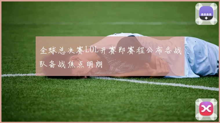 全球总决赛LOL开赛即赛程公布各战队备战焦点明朗