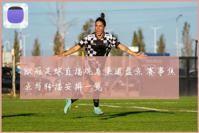 欧冠足球直播观看渠道盘点 赛事焦点与转播安排一览