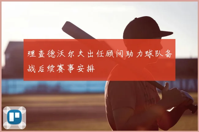 理查德沃尔夫出任顾问助力球队备战后续赛事安排