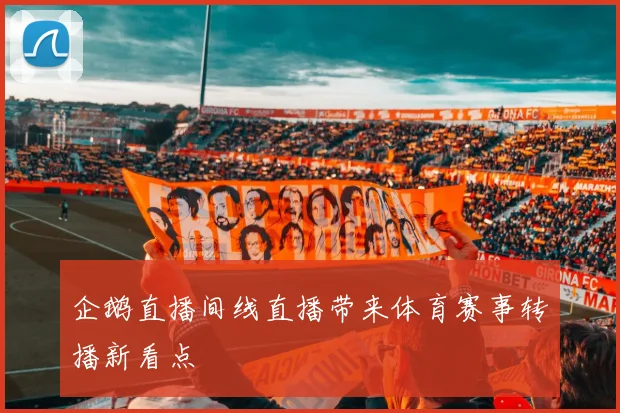 企鹅直播间线直播带来体育赛事转播新看点