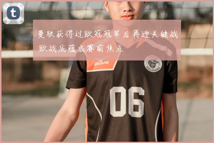 曼联获得过欧冠冠军后再迎关键战 欧战底蕴成赛前焦点