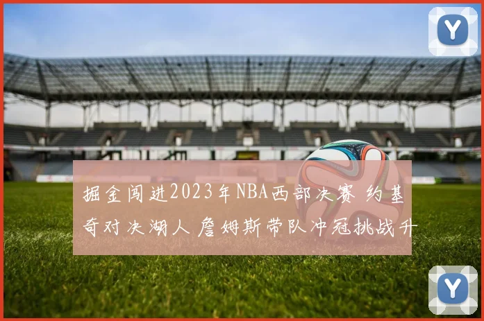 掘金闯进2023年NBA西部决赛 约基奇对决湖人 詹姆斯带队冲冠挑战升级