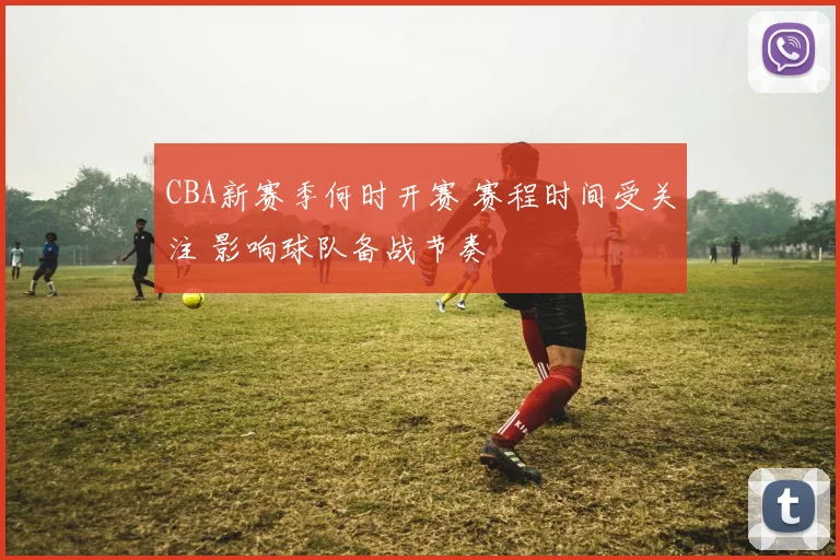 CBA新赛季何时开赛 赛程时间受关注 影响球队备战节奏