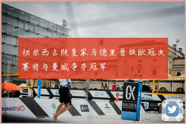 切尔西击败皇家马德里晋级欧冠决赛将与曼城争夺冠军