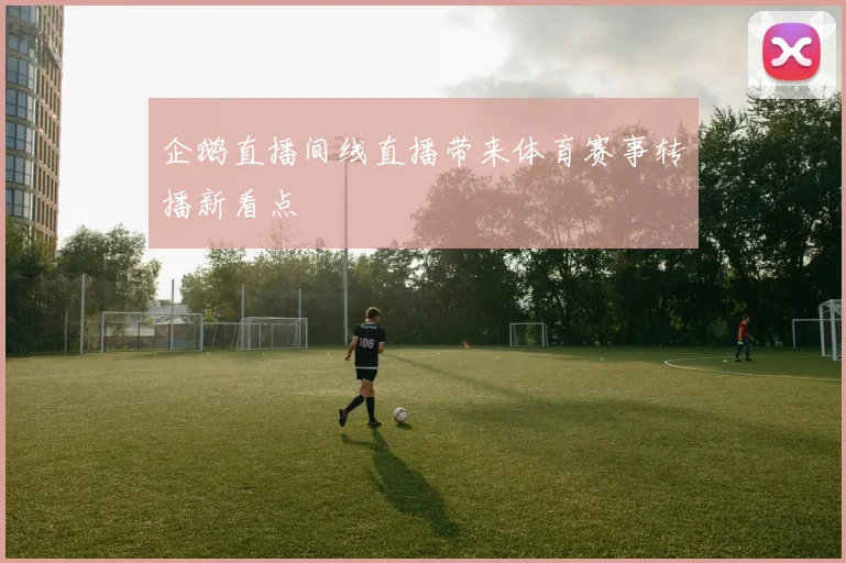 企鹅直播间线直播带来体育赛事转播新看点