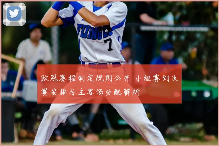 欧冠赛程制定规则公开 小组赛到决赛安排与主客场分配解析