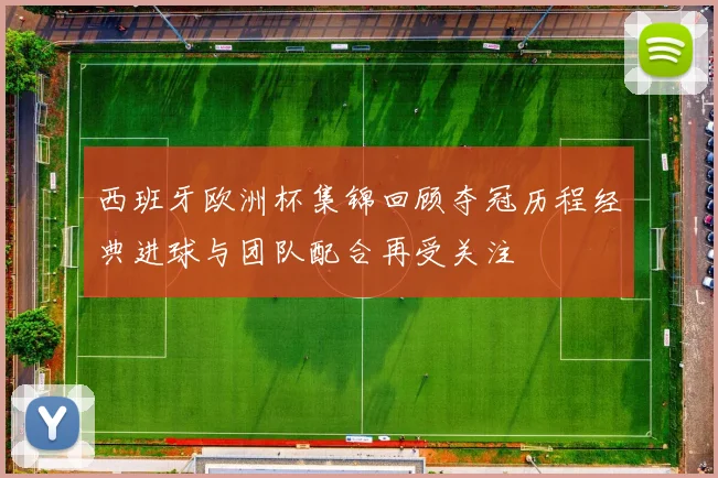 西班牙欧洲杯集锦回顾夺冠历程经典进球与团队配合再受关注