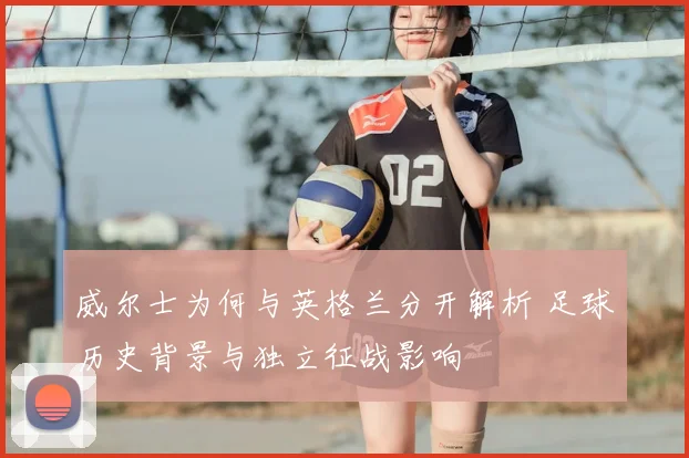 威尔士为何与英格兰分开解析 足球历史背景与独立征战影响