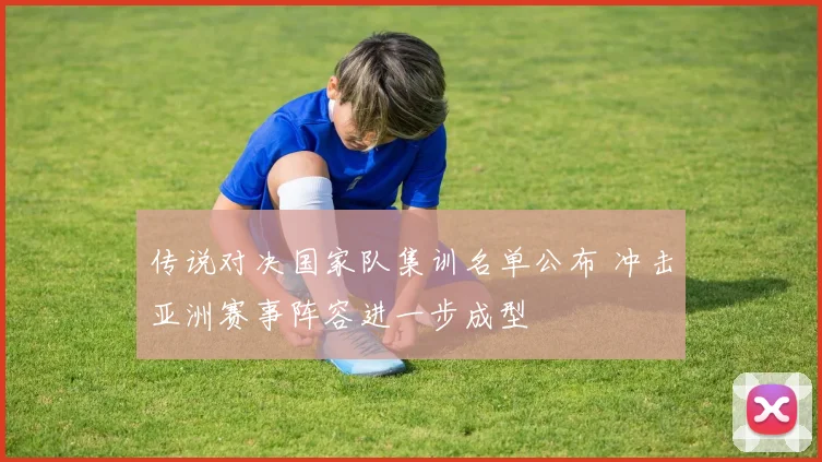 传说对决国家队集训名单公布 冲击亚洲赛事阵容进一步成型