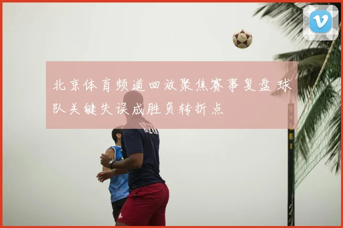 北京体育频道回放聚焦赛事复盘 球队关键失误成胜负转折点