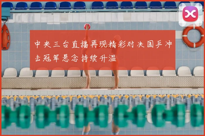 中央三台直播再现精彩对决国乒冲击冠军悬念持续升温