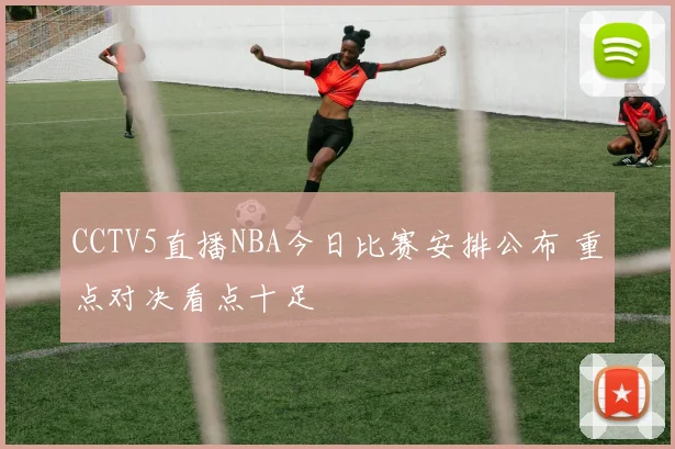 CCTV5直播NBA今日比赛安排公布 重点对决看点十足
