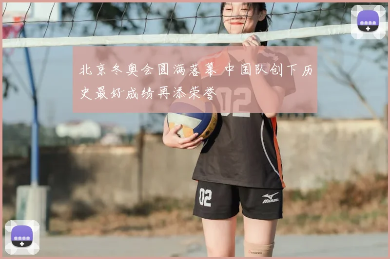 北京冬奥会圆满落幕 中国队创下历史最好成绩再添荣誉