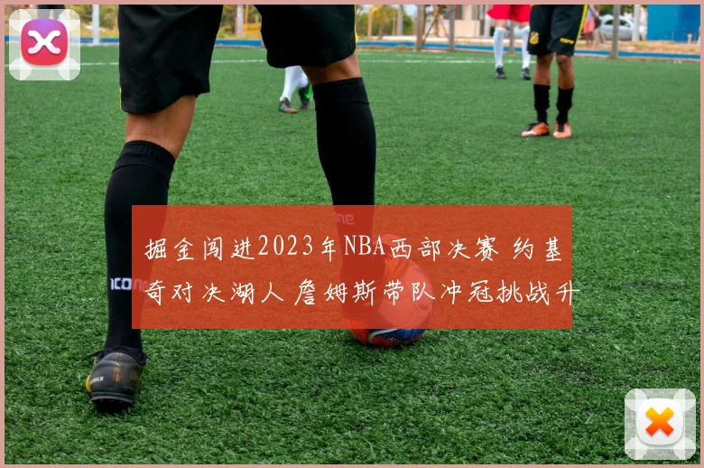 掘金闯进2023年NBA西部决赛 约基奇对决湖人 詹姆斯带队冲冠挑战升级