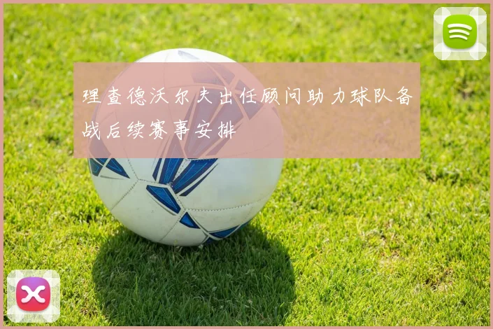 理查德沃尔夫出任顾问助力球队备战后续赛事安排