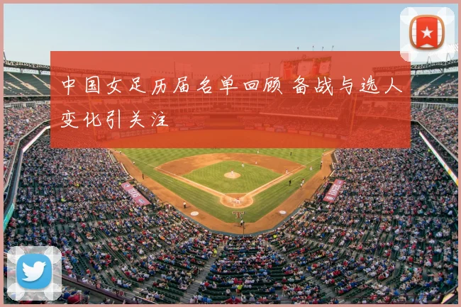 中国女足历届名单回顾 备战与选人变化引关注