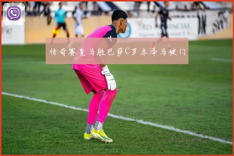传奇赛皇马胜巴萨C罗本泽马破门