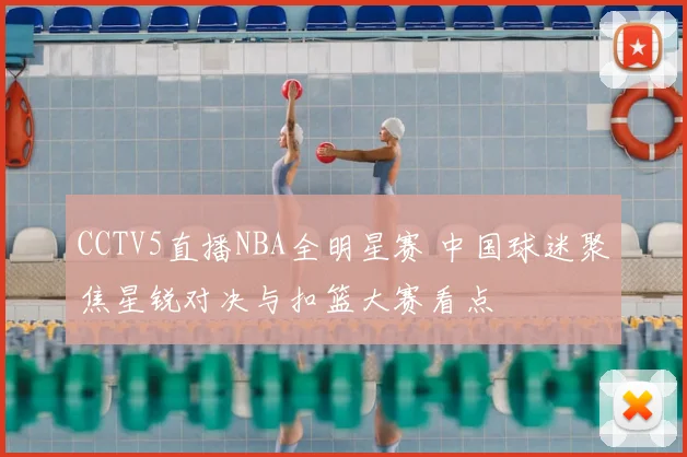CCTV5直播NBA全明星赛 中国球迷聚焦星锐对决与扣篮大赛看点