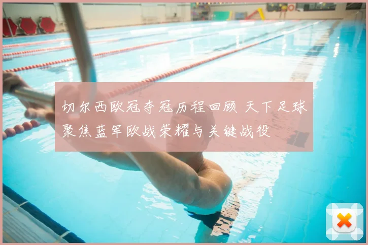 切尔西欧冠夺冠历程回顾 天下足球聚焦蓝军欧战荣耀与关键战役