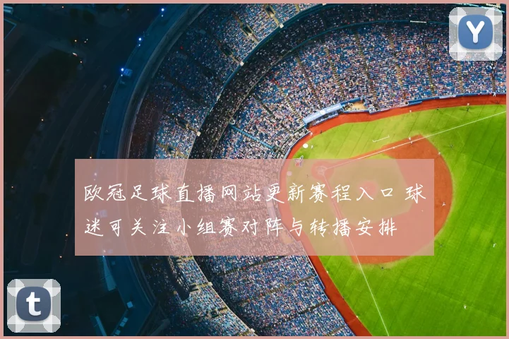 欧冠足球直播网站更新赛程入口 球迷可关注小组赛对阵与转播安排