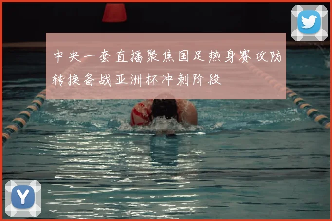 中央一套直播聚焦国足热身赛攻防转换备战亚洲杯冲刺阶段