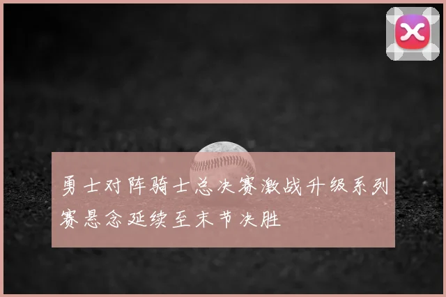 勇士对阵骑士总决赛激战升级系列赛悬念延续至末节决胜
