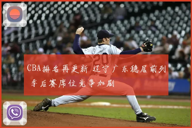 CBA排名再更新 辽宁广东稳居前列 季后赛席位竞争加剧