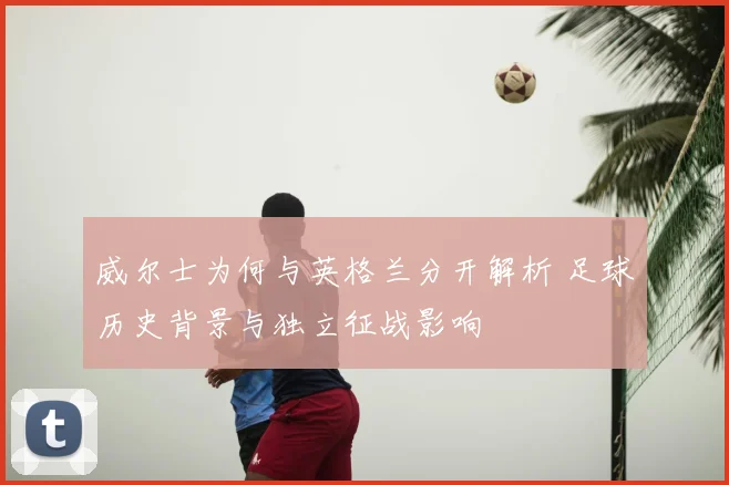 威尔士为何与英格兰分开解析 足球历史背景与独立征战影响